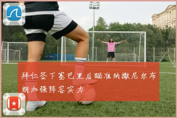 拜仁签下塞巴里后瞄准纳撒尼尔布朗加强阵容实力