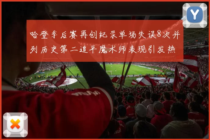 哈登季后赛再创纪录单场失误8次并列历史第二追平魔术师表现引发热议