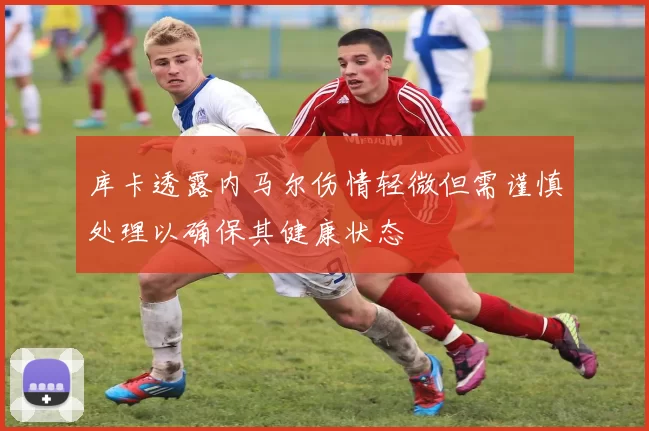 库卡透露内马尔伤情轻微但需谨慎处理以确保其健康状态
