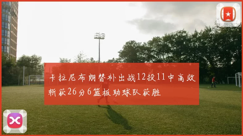 卡拉尼布朗替补出战12投11中高效斩获26分6篮板助球队获胜