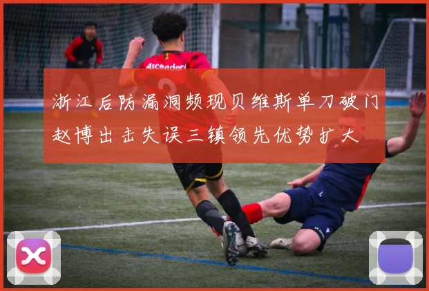 浙江后防漏洞频现贝维斯单刀破门赵博出击失误三镇领先优势扩大