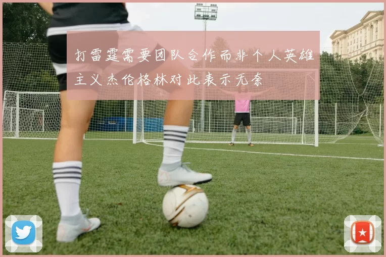 打雷霆需要团队合作而非个人英雄主义杰伦格林对此表示无奈