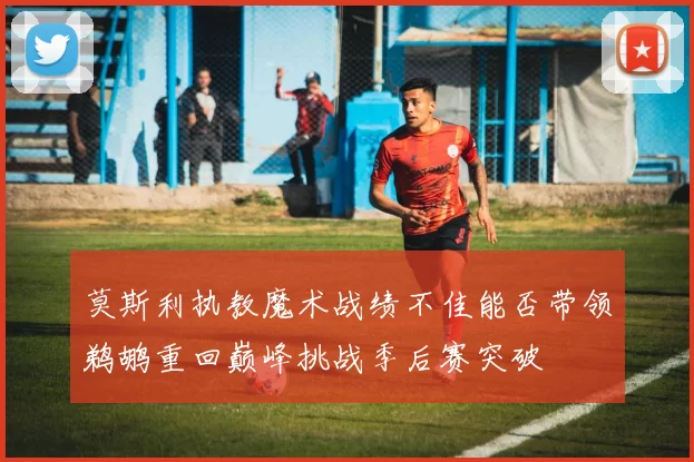 莫斯利执教魔术战绩不佳能否带领鹈鹕重回巅峰挑战季后赛突破