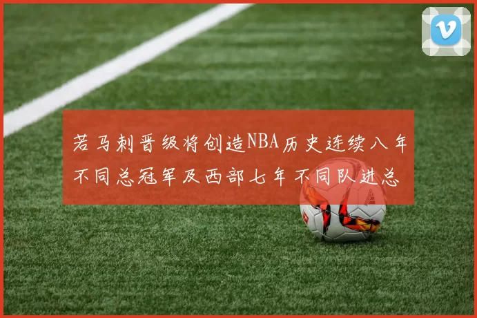 若马刺晋级将创造NBA历史连续八年不同总冠军及西部七年不同队进总决赛的奇迹