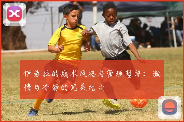 伊劳拉的战术风格与管理哲学：激情与冷静的完美结合
