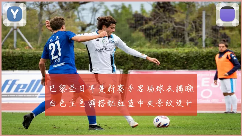 巴黎圣日耳曼新赛季客场球衣揭晓白色主色调搭配红蓝中央条纹设计