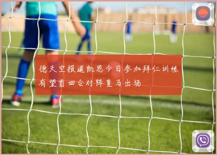 德天空报道凯恩今日参加拜仁训练有望首回合对阵皇马出场