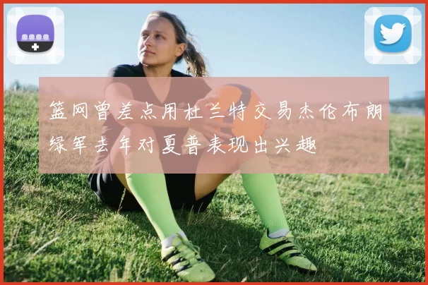 篮网曾差点用杜兰特交易杰伦布朗绿军去年对夏普表现出兴趣