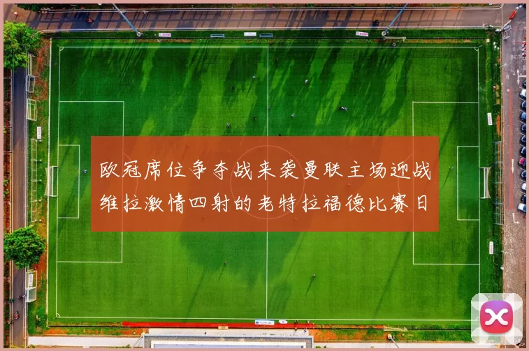 欧冠席位争夺战来袭曼联主场迎战维拉激情四射的老特拉福德比赛日