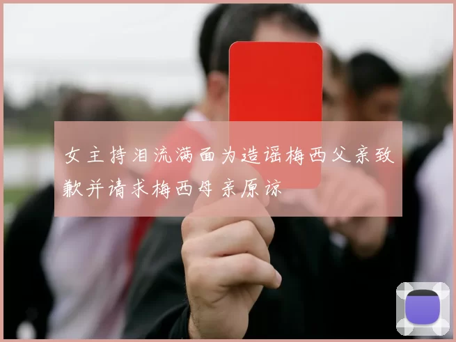女主持泪流满面为造谣梅西父亲致歉并请求梅西母亲原谅