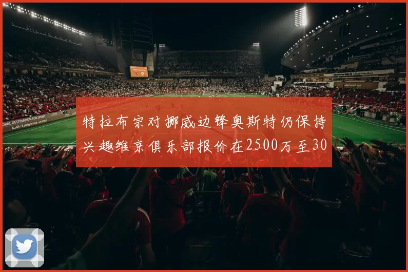 特拉布宗对挪威边锋奥斯特仍保持兴趣维京俱乐部报价在2500万至3000万欧之间