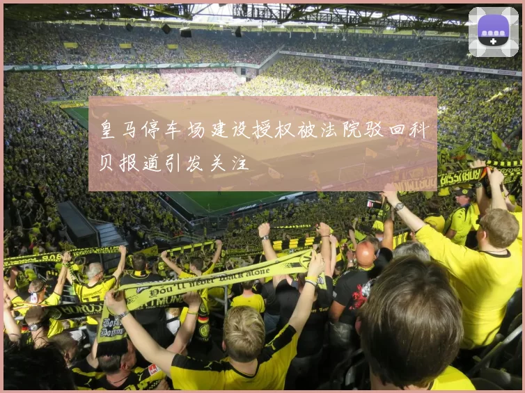 皇马停车场建设授权被法院驳回科贝报道引发关注