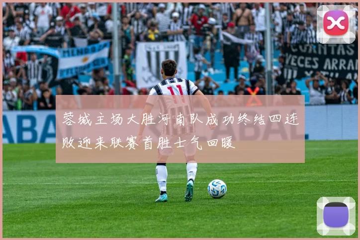 蓉城主场大胜河南队成功终结四连败迎来联赛首胜士气回暖