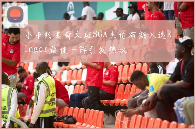 小卡约基奇文班SGA杰伦布朗入选Ringer最佳一阵引发热议