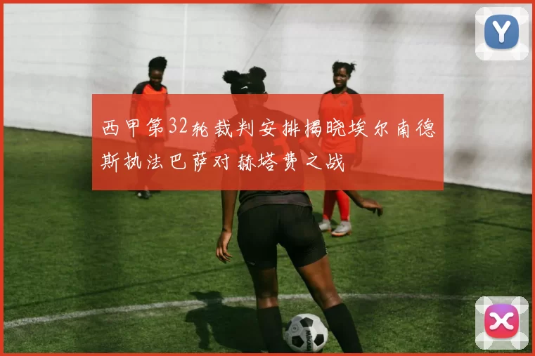 西甲第32轮裁判安排揭晓埃尔南德斯执法巴萨对赫塔费之战
