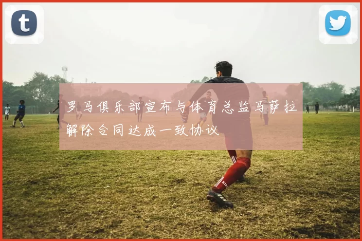 罗马俱乐部宣布与体育总监马萨拉解除合同达成一致协议