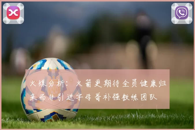 火媒分析：火箭更期待全员健康归来而非引进字母哥补强教练团队