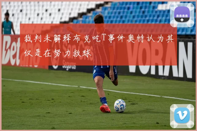 裁判未解释布克吃T事件奥特认为其仅是在努力救球