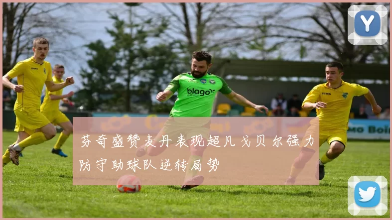 芬奇盛赞麦丹表现超凡戈贝尔强力防守助球队逆转局势
